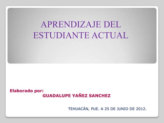 APRENDIZAJE DEL
        ESTUDIANTE ACTUAL




Elaborado por:
             GUADALUPE YAÑEZ SANCHEZ


                    TEHUACÁN, PUE. A 25 DE JUNIO DE 2012.
 