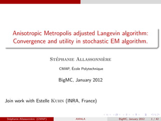 Anisotropic Metropolis adjusted Langevin algorithm:
    Convergence and utility in stochastic EM algorithm.

                                   ´                 `
                                 Stephanie Allassonniere
                                          ´
                                    CMAP, Ecole Polytechnique


                                    BigMC, January 2012



Join work with Estelle Kuhn (INRA, France)


St´phanie Allassonni`re (CMAP)
  e                 e                        AMALA              BigMC, January 2012   1 / 42
 