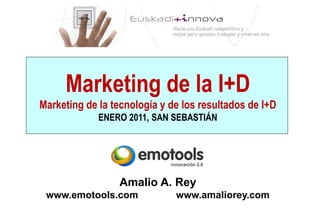 Marketing de la I+D
Marketing de la tecnología y de los resultados de I+D
             ENERO 2011, SAN SEBASTIÁN




                 Amalio A. Rey
 www.emotools.com             www.amaliorey.com
 