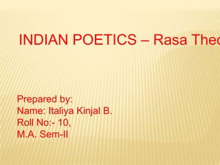 INDIAN POETICS – Rasa Theory Prepared by: Name: Italiya Kinjal B. Roll No:- 10, M.A. Sem-II 