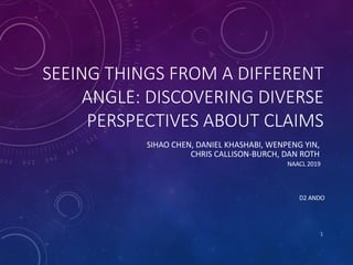 SEEING THINGS FROM A DIFFERENT
ANGLE: DISCOVERING DIVERSE
PERSPECTIVES ABOUT CLAIMS
SIHAO CHEN, DANIEL KHASHABI, WENPENG YIN,
CHRIS CALLISON-BURCH, DAN ROTH
D2 ANDO
NAACL 2019
1
 