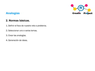 Analogías 2. Normas básicas. 1. Definir el foco de nuestro reto o problema. 2. Seleccionar uno o varios temas. 3. Crear las analogías. 4. Generación de ideas. 
