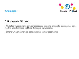 5. Nos resulta útil para... - Flexibilizar nuestra mente para ser capaces de encontrar en nuestra cabeza ideas para resolver un determinado problema de manera ágil y sencilla. - Obtener un gran número de ideas diferentes en muy poco tiempo. Analogías 