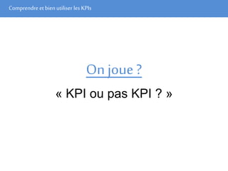 Comprendre et bien utiliser les KPIs
On joue ?
« KPI ou pas KPI ? »
 