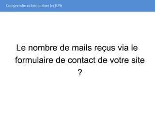 Comprendre et bien utiliser les KPIs
Le nombre de mails reçus via le
formulaire de contact de votre site
?
 