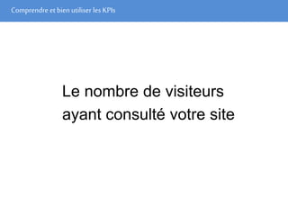 Comprendre et bien utiliser les KPIs
Le nombre de visiteurs
ayant consulté votre site
 
