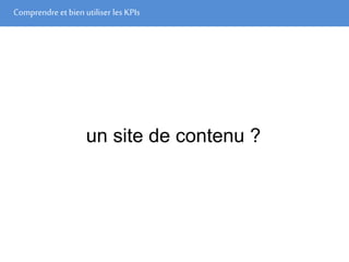 Comprendre et bien utiliser les KPIs
un site de contenu ?
 