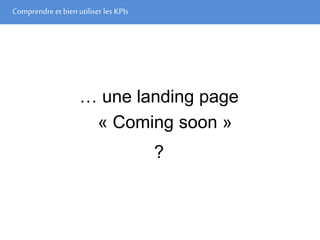 Comprendre et bien utiliser les KPIs
… une landing page
« Coming soon »
?
 