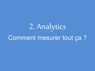 2. Analytics
Comment mesurer tout ça ?
 