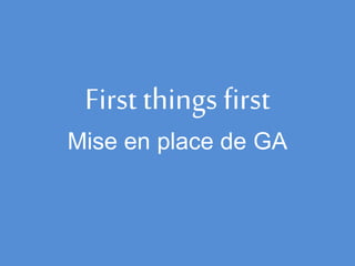 First thingsfirst
Mise en place de GA
 