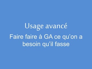 Usage avancé
Faire faire à GA ce qu’on a
besoin qu’il fasse
 