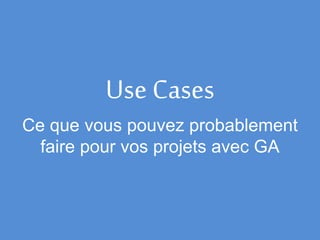 Use Cases
Ce que vous pouvez probablement
faire pour vos projets avec GA
 