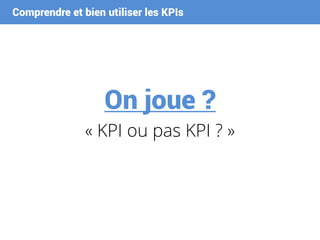 Comprendre et bien utiliser les KPIs
On joue ?
« KPI ou pas KPI ? »
 