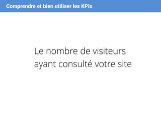 Comprendre et bien utiliser les KPIs
Le nombre de visiteurs
ayant consulté votre site
 