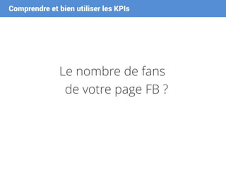 Comprendre et bien utiliser les KPIs
Le nombre de fans
de votre page FB ?
 