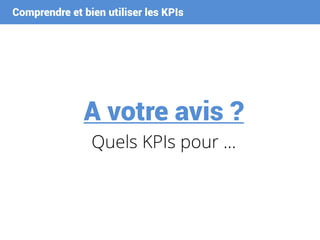 Comprendre et bien utiliser les KPIs
A votre avis ?
Quels KPIs pour …
 