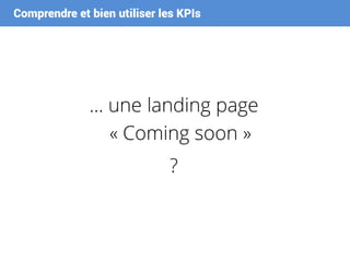 Comprendre et bien utiliser les KPIs
… une landing page
« Coming soon »
?
 