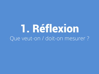 1. Réflexion
Que veut-on / doit-on mesurer ?
 