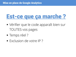 Mise en place de Google Analytics
Est-ce que ça marche ?
 Vérifier que le code apparaît bien sur
TOUTES vos pages
 Temps réel ?
 Exclusion de votre IP ?
 