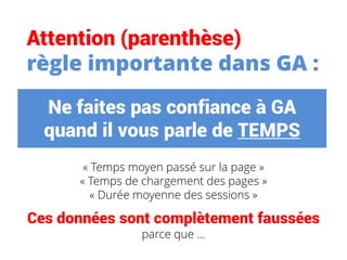 Ne faites pas confiance à GA
quand il vous parle de TEMPS
« Temps moyen passé sur la page »
« Temps de chargement des pages »
« Durée moyenne des sessions »
Ces données sont complètement faussées
parce que …
Attention (parenthèse)
règle importante dans GA :
 