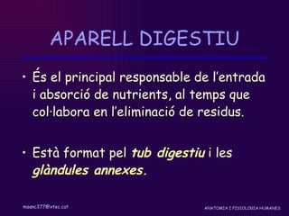 APARELL DIGESTIU És el principal responsable de l’entrada i absorció de nutrients, al temps que col·labora en l’eliminació de residus.  Està format pel  tub digestiu  i les  glàndules annexes . 