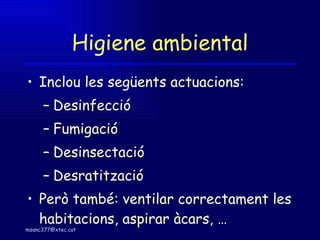 Higiene ambiental Inclou les següents actuacions: Desinfecció Fumigació Desinsectació Desratització Però també: ventilar correctament les habitacions, aspirar àcars, … 