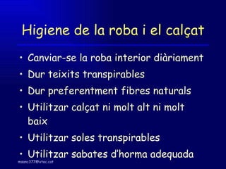 Higiene de la roba i el calçat Canviar-se la roba interior diàriament Dur teixits transpirables Dur preferentment fibres naturals Utilitzar calçat ni molt alt ni molt baix Utilitzar soles transpirables Utilitzar sabates d’horma adequada 