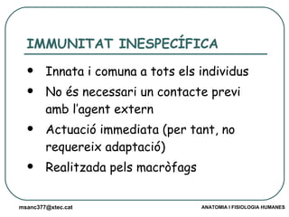 IMMUNITAT INESPECÍFICA Innata i comuna a tots els individus No és necessari un contacte previ amb l’agent extern Actuació immediata (per tant, no requereix adaptació) Realitzada pels macròfags 
