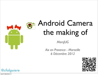 Android Camera
                       the making of
                               MarsJUG

                       Aix en Provence - Marseille
                           6 Décembre 2012



@cfalguiere
jeudi 6 décembre 12
 
