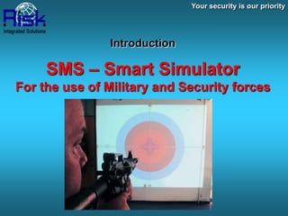 Your security is our priority




               Introduction

     SMS – Smart Simulator
For the use of Military and Security forces
 
