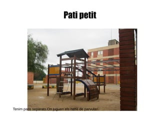 Pati petit
Tenim patis separats.On juguen els nens de parvulari.
 