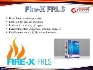    Better flame retardant property
   Less Halogen acid gas evolution
   Resistant to tarnishing of copper
   Excellent resistant to moisture, abrasion, grace, oil
   Excellent mechanical & Electricals Properties
 