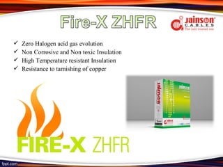    Zero Halogen acid gas evolution
   Non Corrosive and Non toxic Insulation
   High Temperature resistant Insulation
   Resistance to tarnishing of copper
 