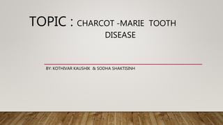 TOPIC : CHARCOT -MARIE TOOTH
DISEASE
BY: KOTHIVAR KAUSHIK & SODHA SHAKTISINH
 