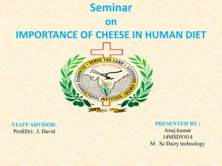 Seminar
on
IMPORTANCE OF CHEESE IN HUMAN DIET
STAFF ADVISOR:
Prof(Dr) . J. David
PRESENTED BY :
Anuj kumar
14MSDY014
M . Sc Dairy technology
 