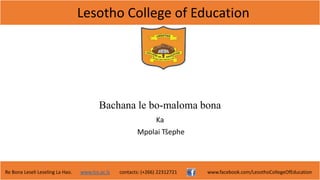 Lesotho College of Education
Re Bona Leseli Leseling La Hao. www.lce.ac.ls contacts: (+266) 22312721 www.facebook.com/LesothoCollegeOfEducation
Bachana le bo-maloma bona
Ka
Mpolai Tšephe
 