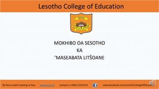 Lesotho College of Education
Re Bona Leseli Leseling La Hao. www.lce.ac.ls contacts: (+266) 22312721 www.facebook.com/LesothoCollegeOfEducation
MOKHIBO OA SESOTHO
KA
’MASEABATA LITŠOANE
 
