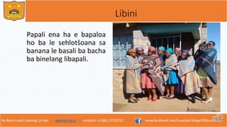 Re Bona Leseli Leseling La Hao. www.lce.ac.ls contacts: (+266) 22312721 www.facebook.com/LesothoCollegeOfEducation
Libini
Papali ena ha e bapaloa
ho ba le sehlotšoana sa
banana le basali ba bacha
ba binelang libapali.
 