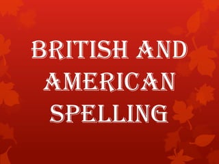 BRITISH AND
AMERICAN
SPELLING

 