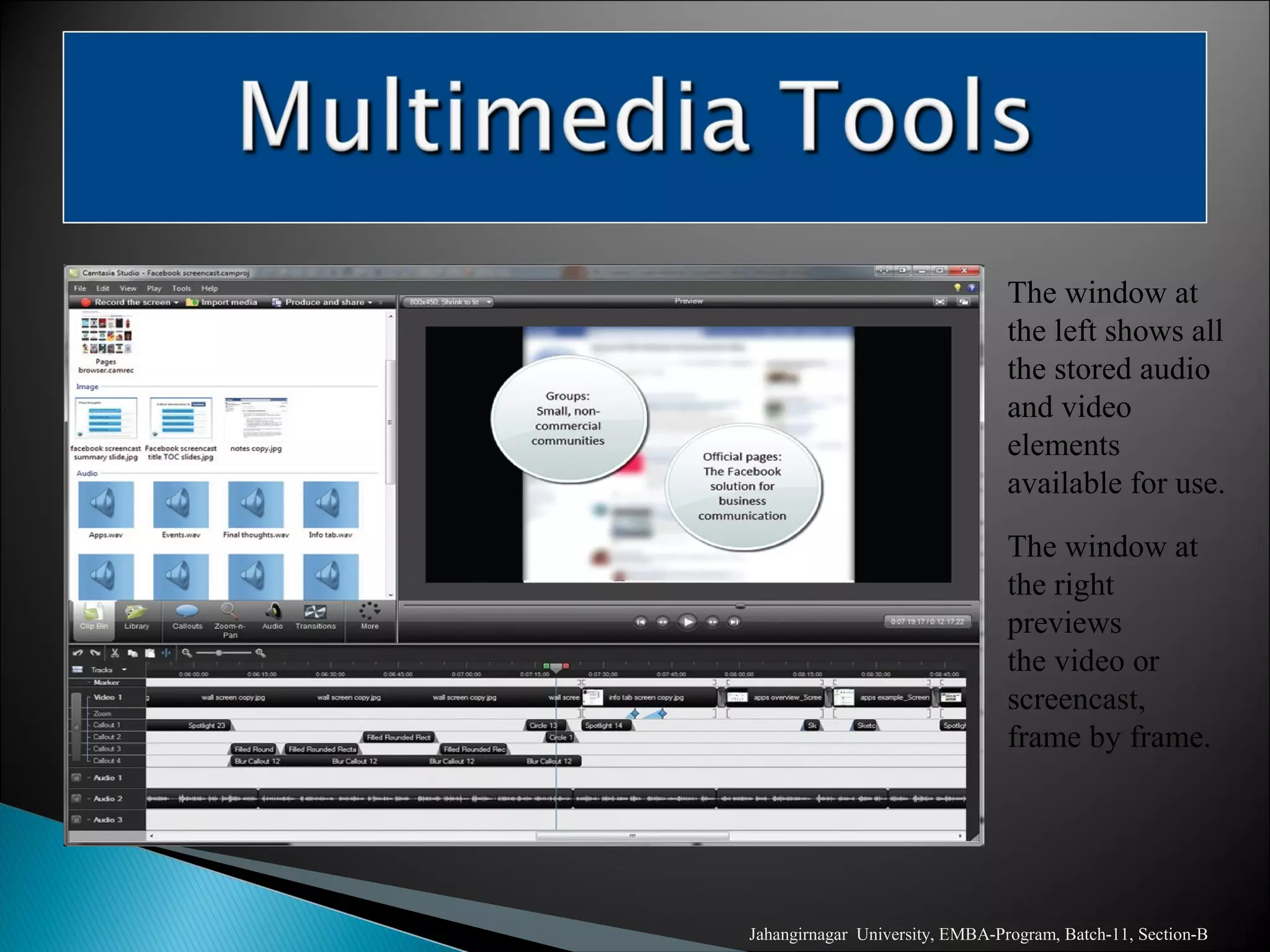 Jahangirnagar University, EMBA-Program, Batch-11, Section-B
The window at
the left shows all
the stored audio
and video
elements
available for use.
The window at
the right
previews
the video or
screencast,
frame by frame.
 
