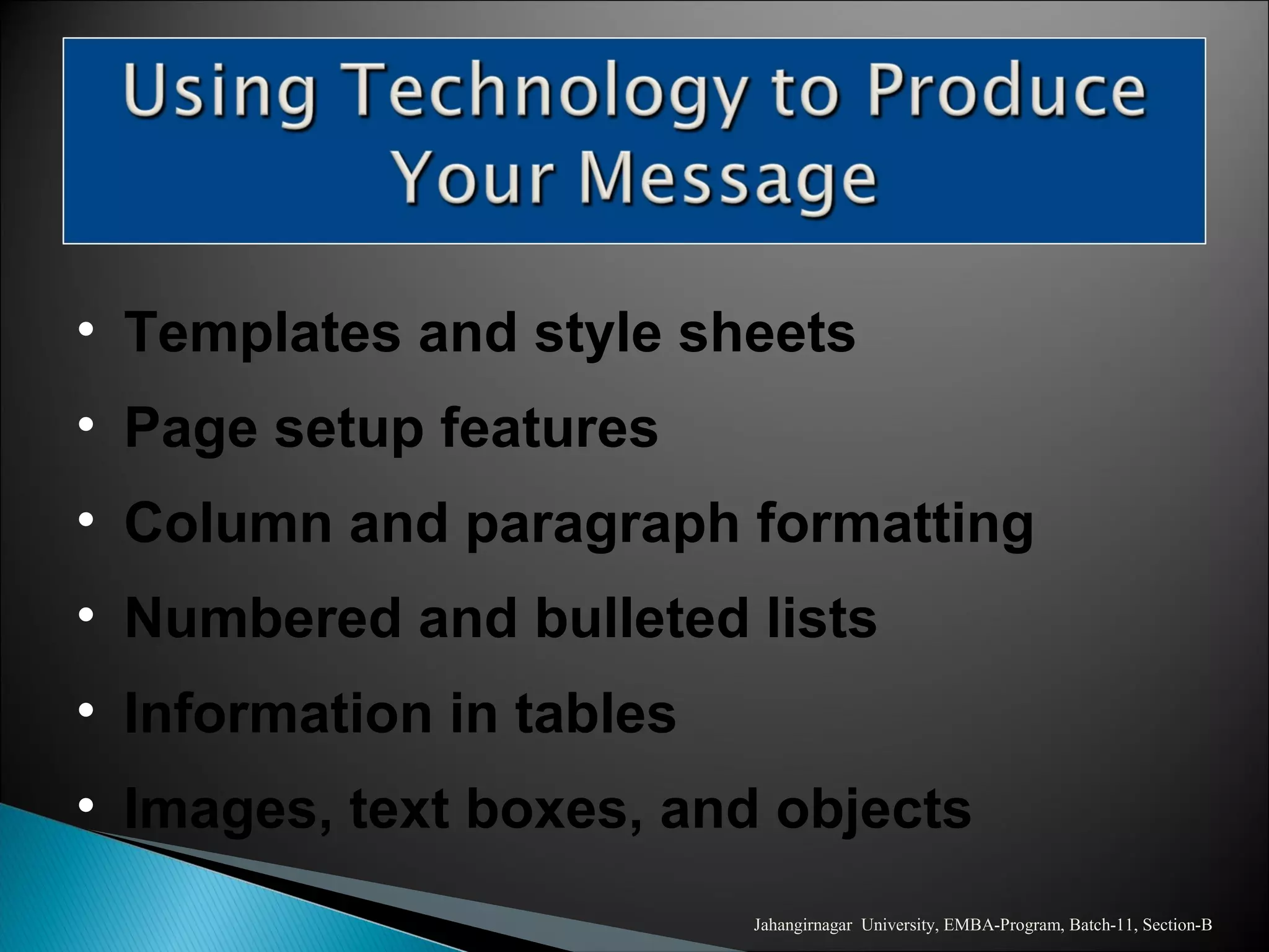 Jahangirnagar University, EMBA-Program, Batch-11, Section-B
• Templates and style sheets
• Page setup features
• Column and paragraph formatting
• Numbered and bulleted lists
• Information in tables
• Images, text boxes, and objects
 