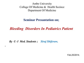 Seminar Presantation on;
Bleeding Disorders In Pediatrics Patient
By C- I Med. Students ; Siraj Shiferaw,
.
1
Ambo University
Collage Of Medicine & Health Sceince
Department Of Medicine
Feb,25/2014
 