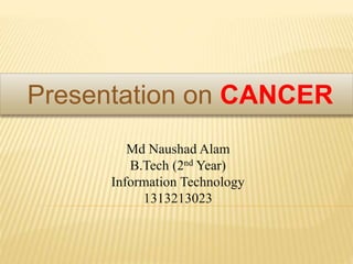 Presentation on CANCER
Md Naushad Alam
B.Tech (2nd Year)
Information Technology
1313213023
 