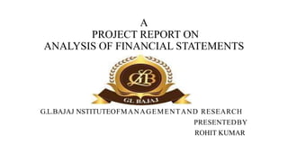 A
PROJECT REPORT ON
ANALYSIS OF FINANCIAL STATEMENTS
G.L.BAJAJ NSTITUTEOFMANAGEMENTAND RESEARCH
PRESENTEDBY
ROHIT KUMAR
 
