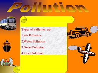 Pollution Types of pollution are- 1.Air Pollution. 2.Water Pollution. 3.Noise Pollution. 4.Land Pollution. 