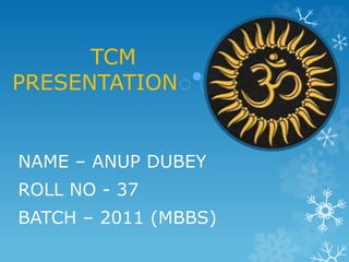 TCM
PRESENTATION
NAME – ANUP DUBEY
ROLL NO - 37
BATCH – 2011 (MBBS)
 