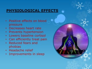 PHYSIOLOGICAL EFFECTS
• Positive effects on blood
pressure
• Decreases heart rate
• Prevents hypertension
• Lowers baseline cortisol
• Can efficiently treat pain
• Reduced fears and
phobias
• Headache relief
• Improvements in sleep
 