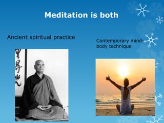 Meditation is both
Ancient spiritual practice
Contemporary mind-
body technique
 