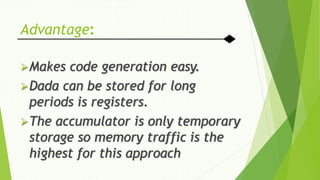 Advantage:
Makes code generation easy.
Dada can be stored for long
periods is registers.
The accumulator is only temporary
storage so memory traffic is the
highest for this approach
 