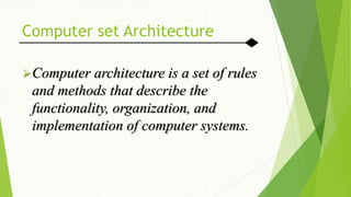 Computer set Architecture
Computer architecture is a set of rules
and methods that describe the
functionality, organization, and
implementation of computer systems.
 